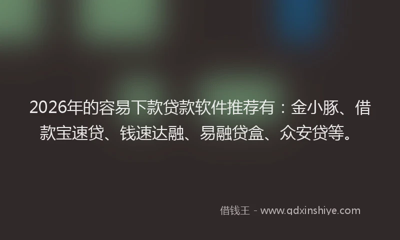 2026年的容易下款贷款软件推荐有：金小豚、借款宝速贷、钱速达融、易融贷盒、众安贷等。