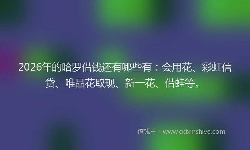 2026年的哈罗借钱还有哪些有：会用花、彩虹信贷、唯品花取现、新一花、借蛙等。