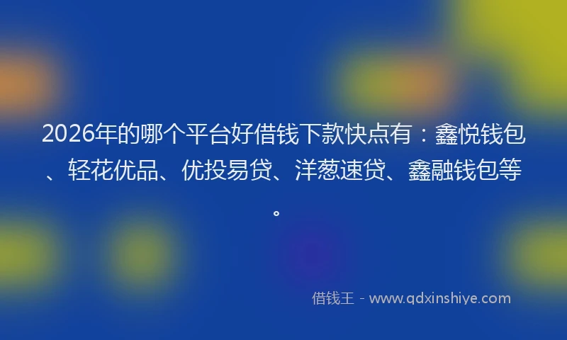 2026年的哪个平台好借钱下款快点有：鑫悦钱包、轻花优品、优投易贷、洋葱速贷、鑫融钱包等。