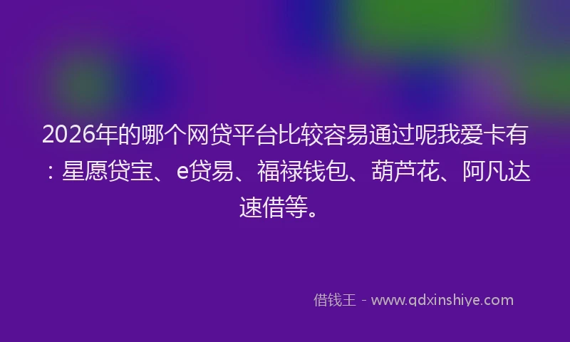 2026年的哪个网贷平台比较容易通过呢我爱卡有：星愿贷宝、e贷易、福禄钱包、葫芦花、阿凡达速借等。