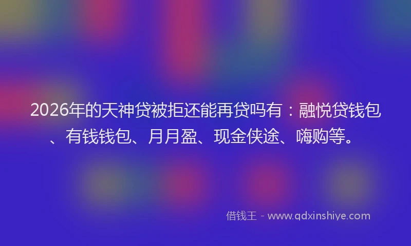 2026年的天神贷被拒还能再贷吗有：融悦贷钱包、有钱钱包、月月盈、现金侠途、嗨购等。