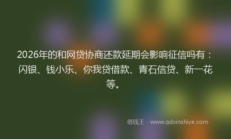 2026年的和网贷协商还款延期会影响征信吗有：闪银、钱小乐、你我贷借款、青石信贷、新一花等。