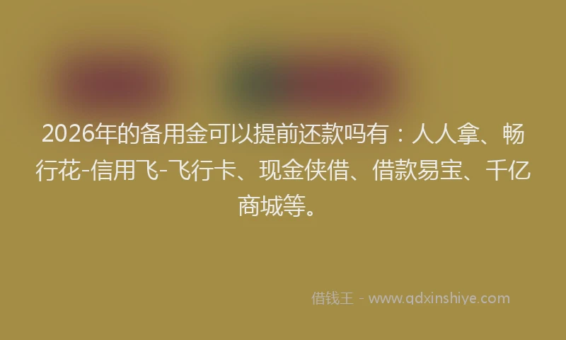 2026年的备用金可以提前还款吗有：人人拿、畅行花-信用飞-飞行卡、现金侠借、借款易宝、千亿商城等。