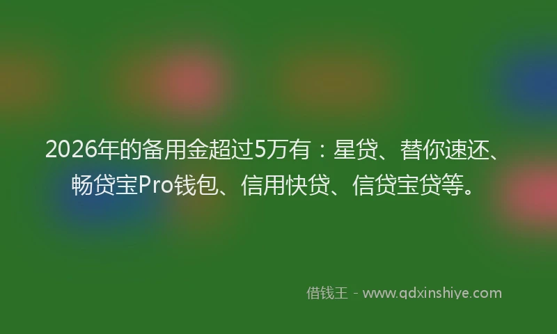 2026年的备用金超过5万有：星贷、替你速还、畅贷宝Pro钱包、信用快贷、信贷宝贷等。