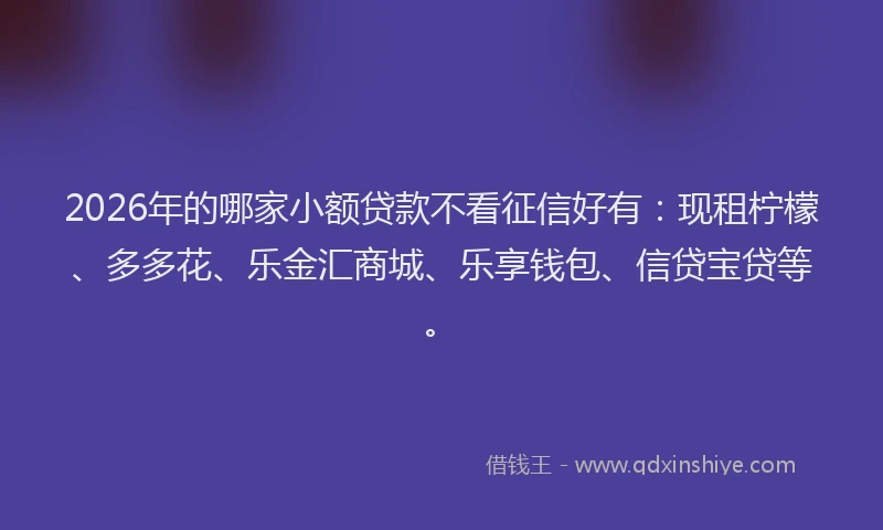 2026年的哪家小额贷款不看征信好有：现租柠檬、多多花、乐金汇商城、乐享钱包、信贷宝贷等。