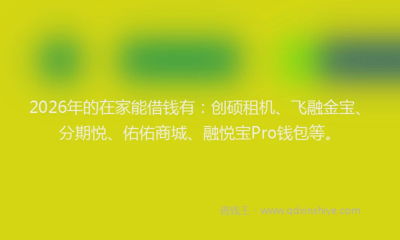 2026年的在家能借钱有：创硕租机、飞融金宝、分期悦、佑佑商城、融悦宝Pro钱包等。
