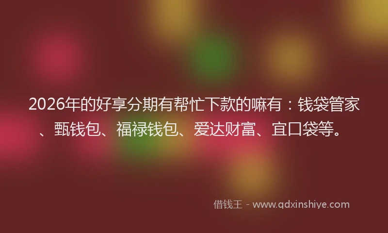 2026年的好享分期有帮忙下款的嘛有：钱袋管家、甄钱包、福禄钱包、爱达财富、宜口袋等。