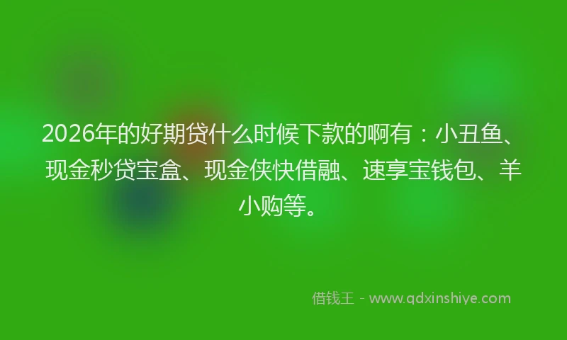 2026年的好期贷什么时候下款的啊有:小丑鱼、现金秒贷宝盒、现金侠快借融、速享宝钱包、羊小购等。