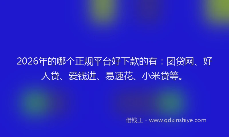 2026年的哪个正规平台好下款的有：团贷网、好人贷、爱钱进、易速花、小米贷等。