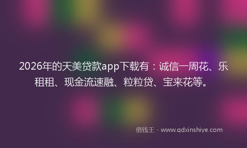 2026年的天美贷款app下载有：诚信一周花、乐租租、现金流速融、粒粒贷、宝来花等。