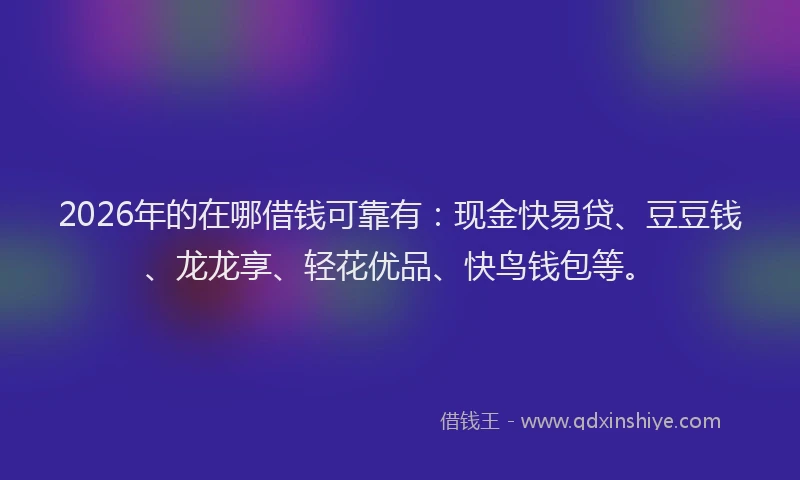 2026年的在哪借钱可靠有：现金快易贷、豆豆钱、龙龙享、轻花优品、快鸟钱包等。