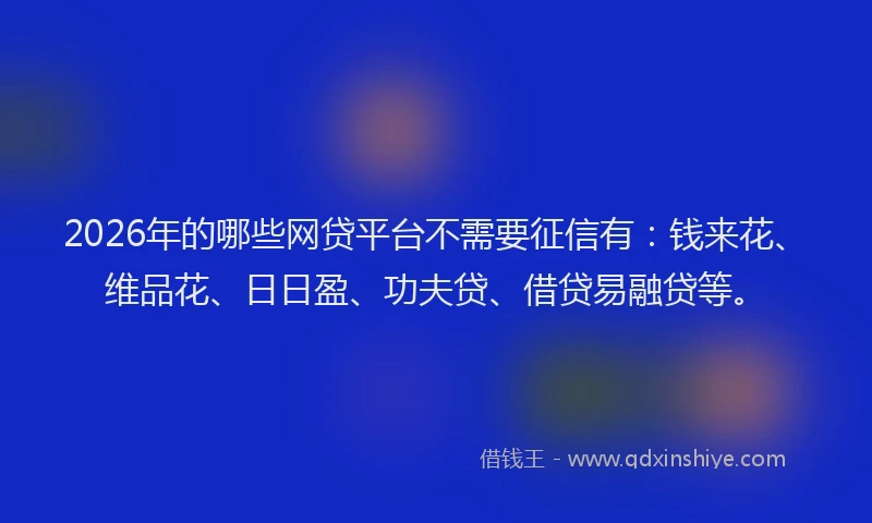 2026年的哪些网贷平台不需要征信有：钱来花、维品花、日日盈、功夫贷、借贷易融贷等。