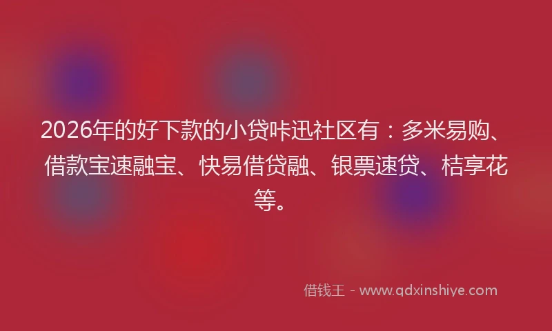 2026年的好下款的小贷咔迅社区有：多米易购、借款宝速融宝、快易借贷融、银票速贷、桔享花等。