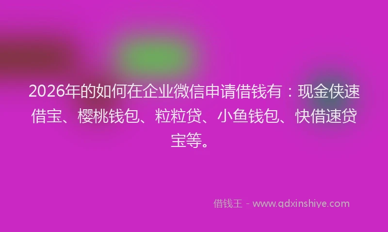 2026年的如何在企业微信申请借钱有：现金侠速借宝、樱桃钱包、粒粒贷、小鱼钱包、快借速贷宝等。