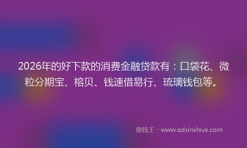 2026年的好下款的消费金融贷款有：口袋花、微粒分期宝、榕贝、钱速借易行、琉璃钱包等。