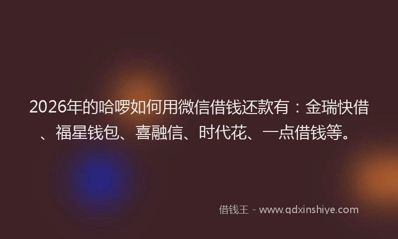2026年的哈啰如何用微信借钱还款有：金瑞快借、福星钱包、喜融信、时代花、一点借钱等。