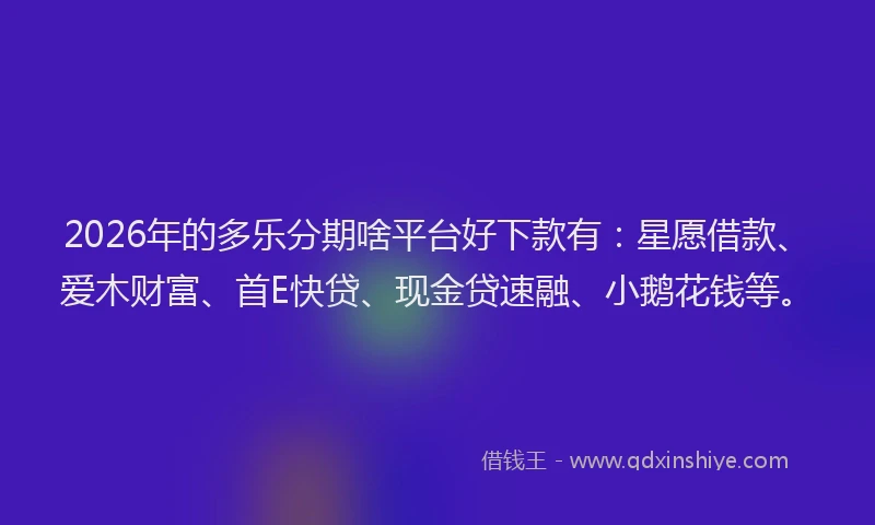 2026年的多乐分期啥平台好下款有：星愿借款、爱木财富、首E快贷、现金贷速融、小鹅花钱等。