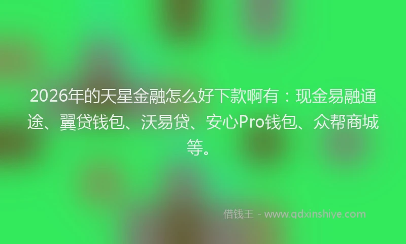 2026年的天星金融怎么好下款啊有：现金易融通途、翼贷钱包、沃易贷、安心Pro钱包、众帮商城等。
