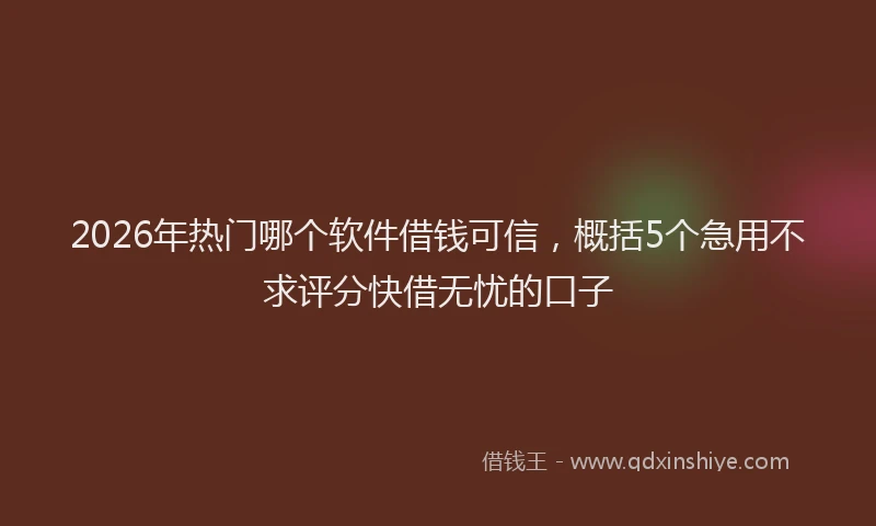 2026年热门哪个软件借钱可信，概括5个急用不求评分快借无忧的口子