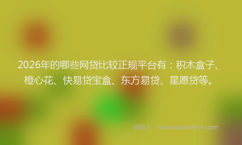 2026年的哪些网贷比较正规平台有：积木盒子、橙心花、快易贷宝盒、东方易贷、星愿贷等。