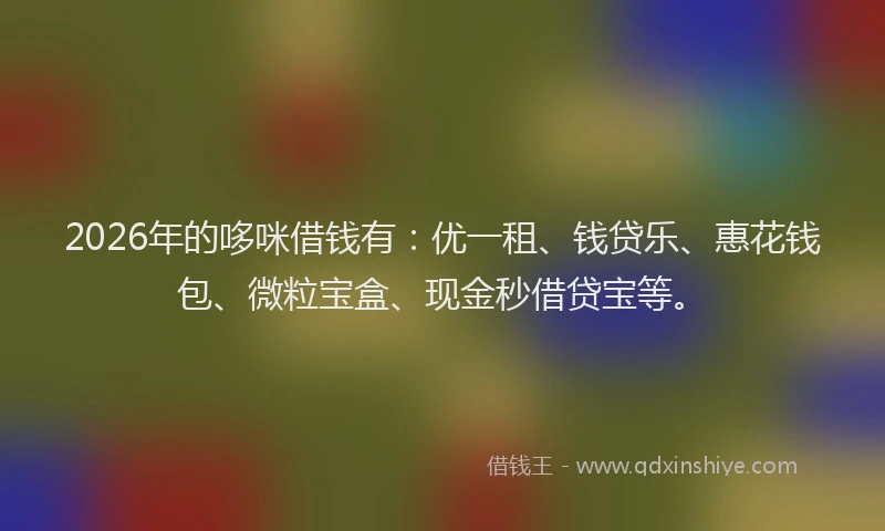 2026年的哆咪借钱有：优一租、钱贷乐、惠花钱包、微粒宝盒、现金秒借贷宝等。
