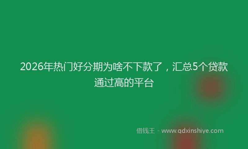 2026年热门好分期为啥不下款了，汇总5个贷款通过高的平台