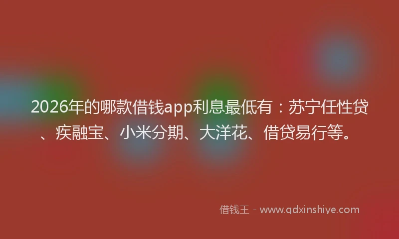 2026年的哪款借钱app利息最低有：苏宁任性贷、疾融宝、小米分期、大洋花、借贷易行等。