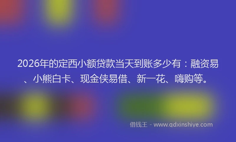 2026年的定西小额贷款当天到账多少有：融资易、小熊白卡、现金侠易借、新一花、嗨购等。