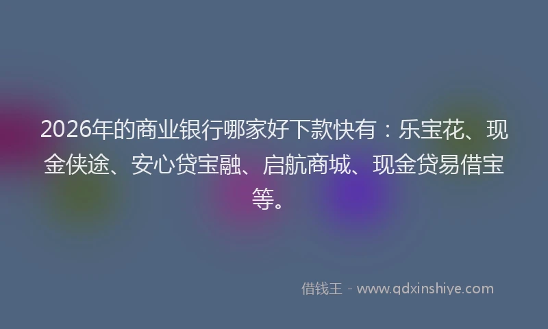 2026年的商业银行哪家好下款快有：乐宝花、现金侠途、安心贷宝融、启航商城、现金贷易借宝等。