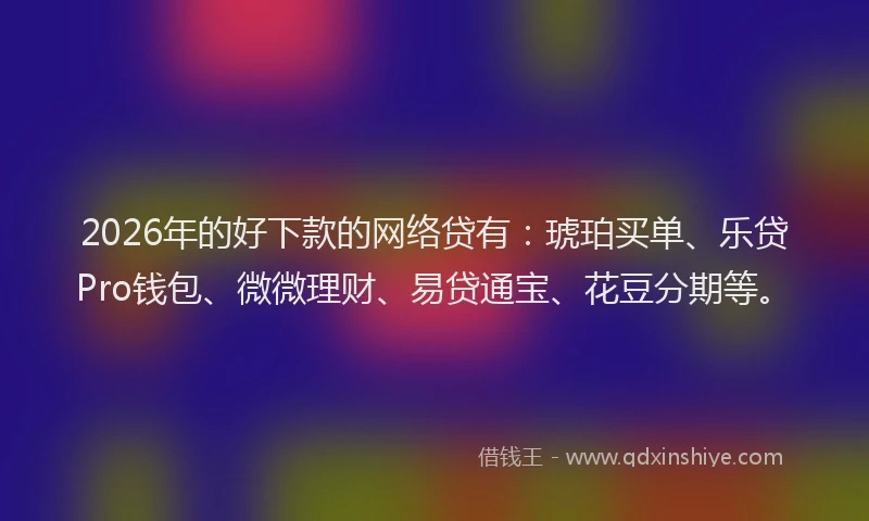 2026年的好下款的网络贷有：琥珀买单、乐贷Pro钱包、微微理财、易贷通宝、花豆分期等。