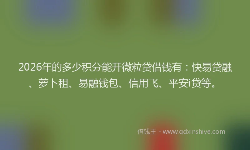 2026年的多少积分能开微粒贷借钱有：快易贷融、萝卜租、易融钱包、信用飞、平安i贷等。