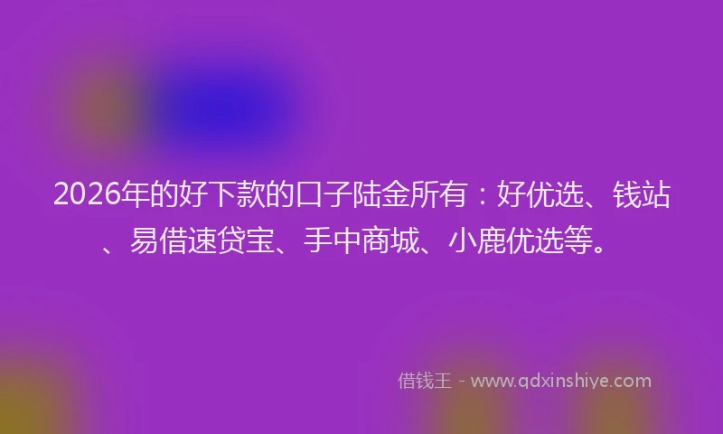 2026年的好下款的口子陆金所有：好优选、钱站、易借速贷宝、手中商城、小鹿优选等。