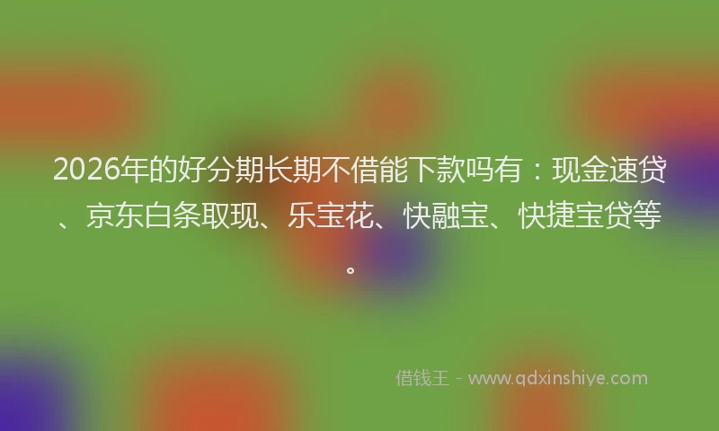 2026年的好分期长期不借能下款吗有：现金速贷、京东白条取现、乐宝花、快融宝、快捷宝贷等。