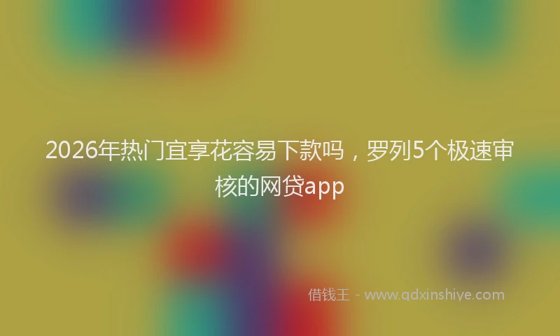 2026年热门宜享花容易下款吗，罗列5个极速审核的网贷app