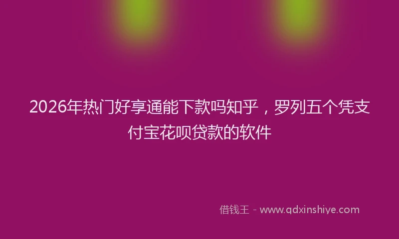 2026年热门好享通能下款吗知乎，罗列五个凭支付宝花呗贷款的软件