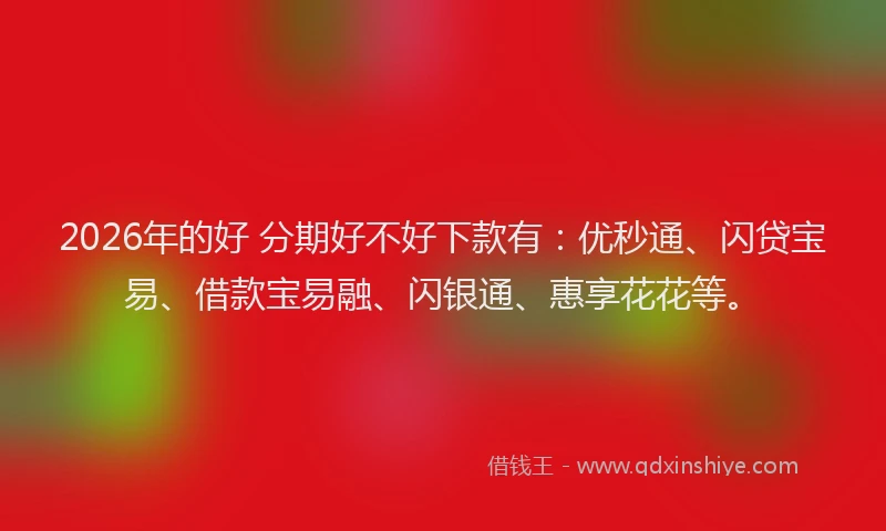 2026年的好 分期好不好下款有：优秒通、闪贷宝易、借款宝易融、闪银通、惠享花花等。
