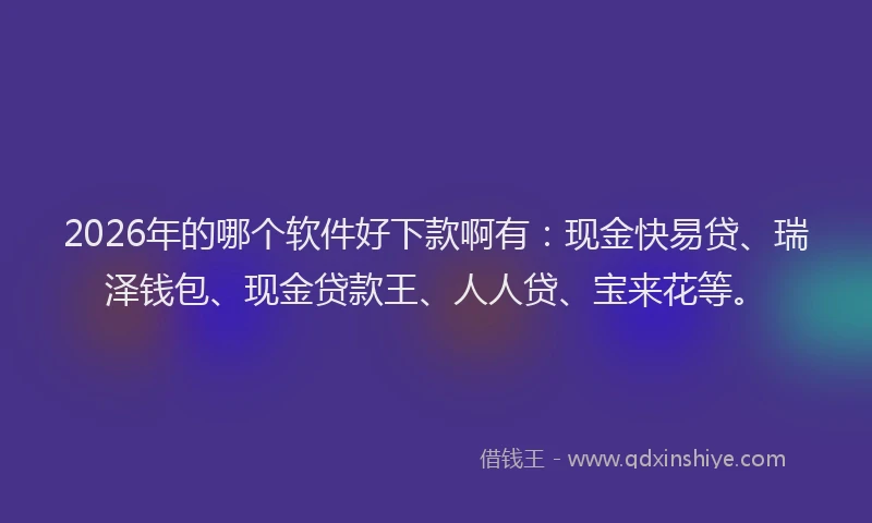 2026年的哪个软件好下款啊有：现金快易贷、瑞泽钱包、现金贷款王、人人贷、宝来花等。
