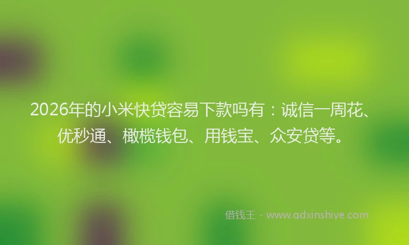 2026年的小米快贷容易下款吗有：诚信一周花、优秒通、橄榄钱包、用钱宝、众安贷等。