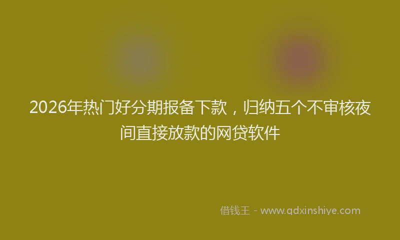 2026年热门好分期报备下款，归纳五个不审核夜间直接放款的网贷软件