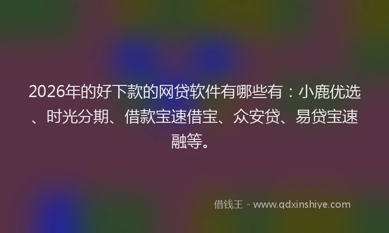 2026年的好下款的网贷软件有哪些有：小鹿优选、时光分期、借款宝速借宝、众安贷、易贷宝速融等。