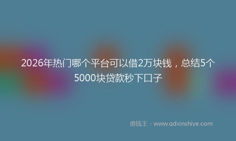 2026年热门哪个平台可以借2万块钱，总结5个5000块贷款秒下口子
