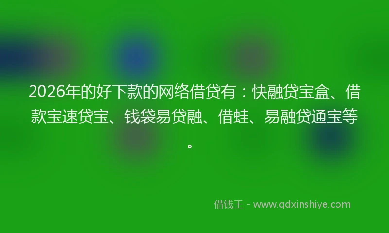 2026年的好下款的网络借贷有：快融贷宝盒、借款宝速贷宝、钱袋易贷融、借蛙、易融贷通宝等。