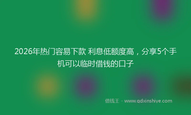 2026年热门容易下款 利息低额度高，分享5个手机可以临时借钱的口子