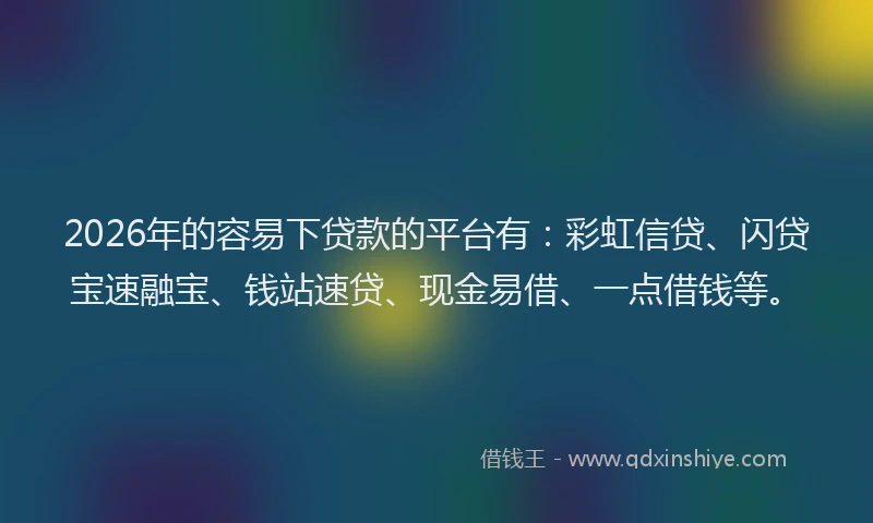 2026年的容易下贷款的平台有：彩虹信贷、闪贷宝速融宝、钱站速贷、现金易借、一点借钱等。