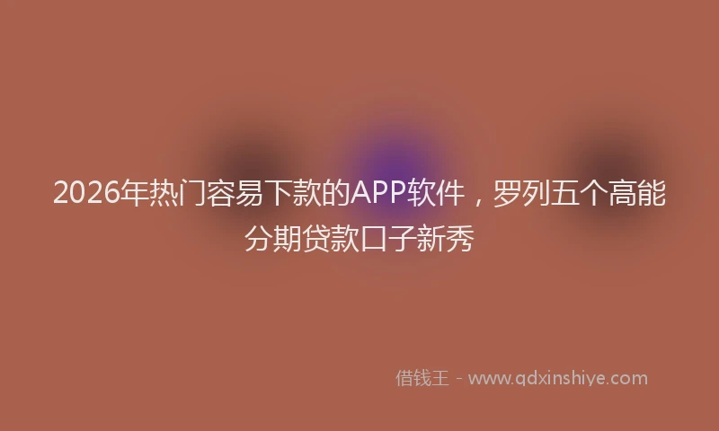 2026年热门容易下款的APP软件,罗列五个高能分期贷款口子新秀