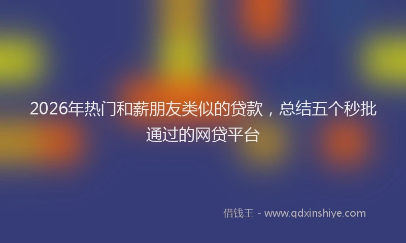 2026年热门和薪朋友类似的贷款，总结五个秒批通过的网贷平台