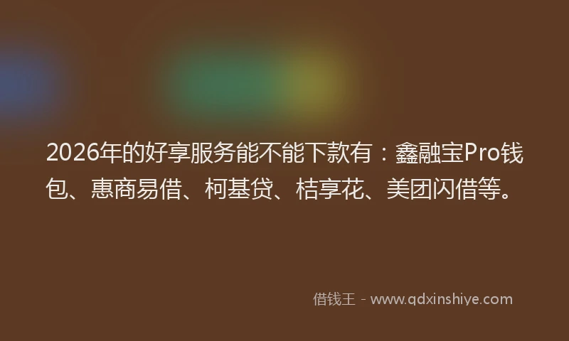 2026年的好享服务能不能下款有：鑫融宝Pro钱包、惠商易借、柯基贷、桔享花、美团闪借等。