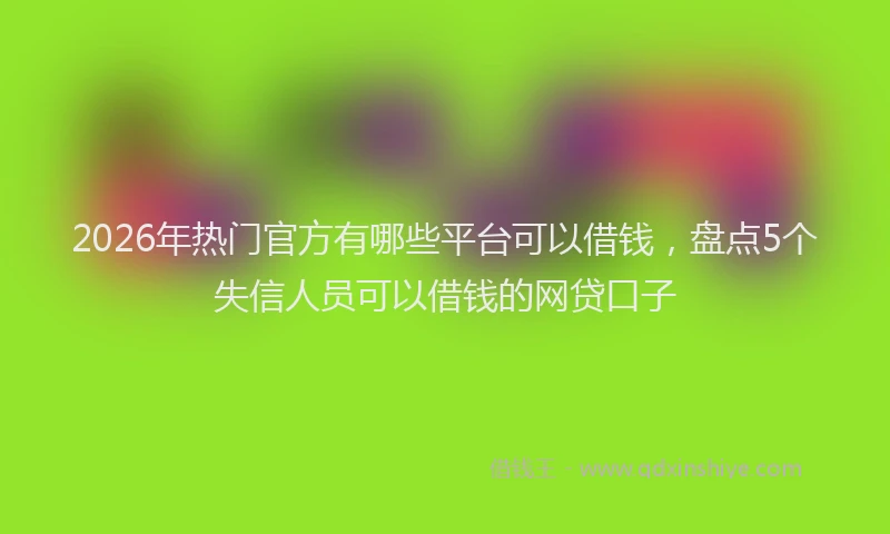 2026年热门官方有哪些平台可以借钱，盘点5个失信人员可以借钱的网贷口子