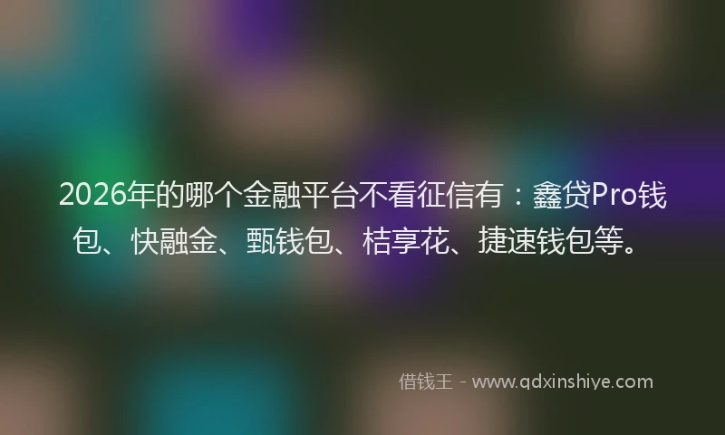 2026年的哪个金融平台不看征信有：鑫贷Pro钱包、快融金、甄钱包、桔享花、捷速钱包等。