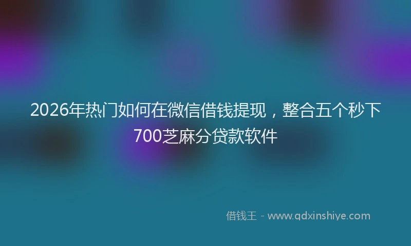 2026年热门如何在微信借钱提现，整合五个秒下700芝麻分贷款软件